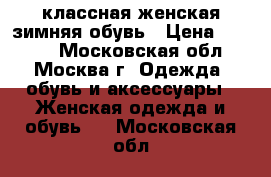 классная женская зимняя обувь › Цена ­ 7 000 - Московская обл., Москва г. Одежда, обувь и аксессуары » Женская одежда и обувь   . Московская обл.